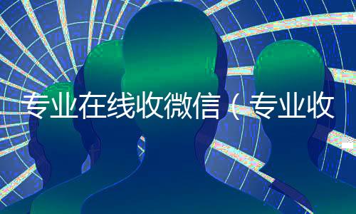 专业在线收微信（专业收微信的平台）