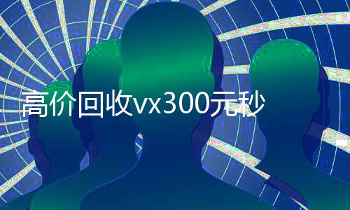 高价回收vx300元秒结（高价回收微信现结）