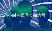 24小时在线回收微信号专业平台（回收微信号24小时交易平台）