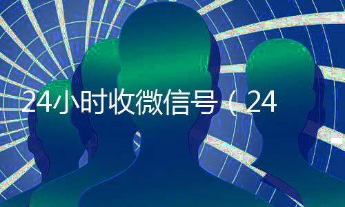 24小时收微信号（24小时在线微信号收购）